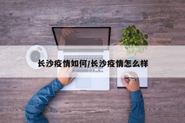 长沙疫情如何/长沙疫情怎么样