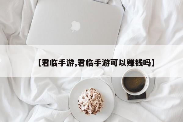 【君临手游,君临手游可以赚钱吗】
