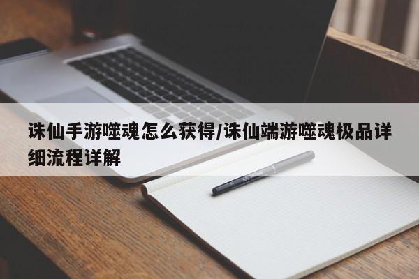 诛仙手游噬魂怎么获得/诛仙端游噬魂极品详细流程详解