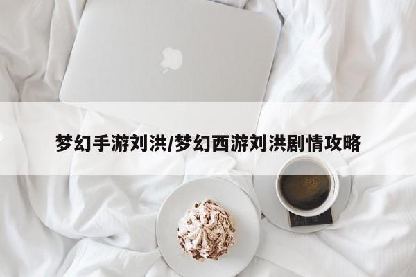 梦幻手游刘洪/梦幻西游刘洪剧情攻略