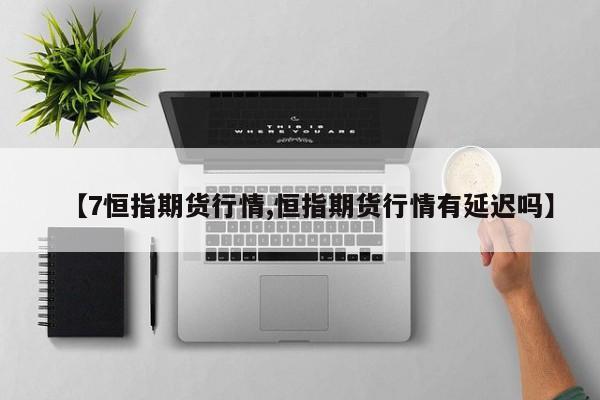 【7恒指期货行情,恒指期货行情有延迟吗】