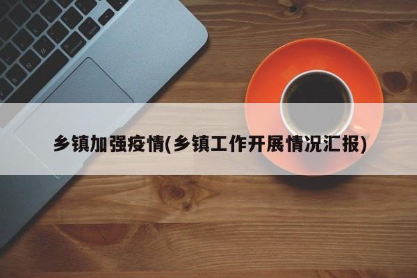 乡镇加强疫情(乡镇工作开展情况汇报)