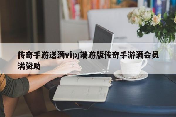 传奇手游送满vip/端游版传奇手游满会员满赞助