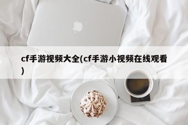 cf手游视频大全(cf手游小视频在线观看)