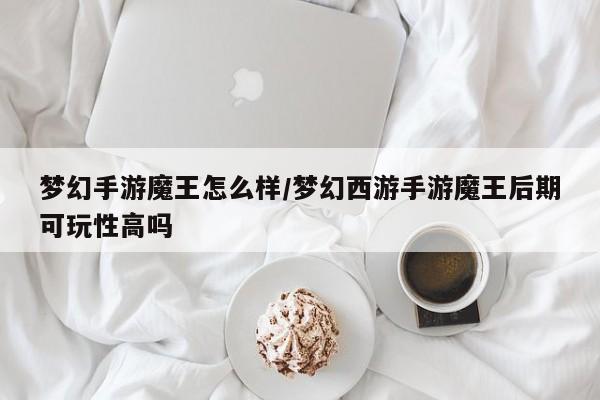 梦幻手游魔王怎么样/梦幻西游手游魔王后期可玩性高吗