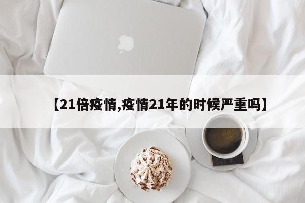 【21倍疫情,疫情21年的时候严重吗】