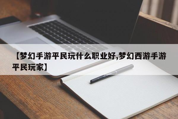 【梦幻手游平民玩什么职业好,梦幻西游手游平民玩家】