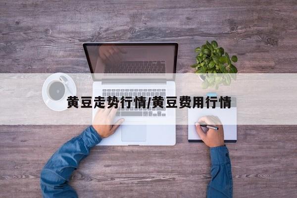黄豆走势行情/黄豆费用行情