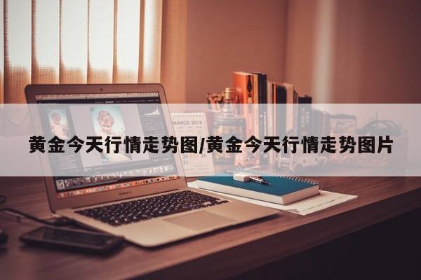 黄金今天行情走势图/黄金今天行情走势图片