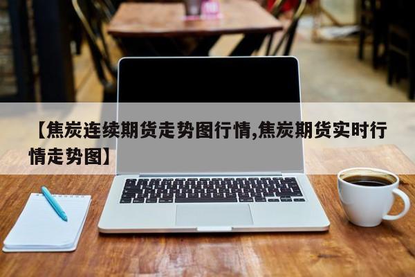 【焦炭连续期货走势图行情,焦炭期货实时行情走势图】