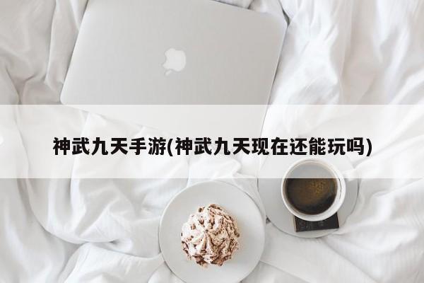 神武九天手游(神武九天现在还能玩吗)
