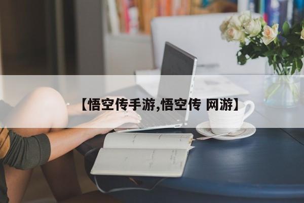 【悟空传手游,悟空传 网游】