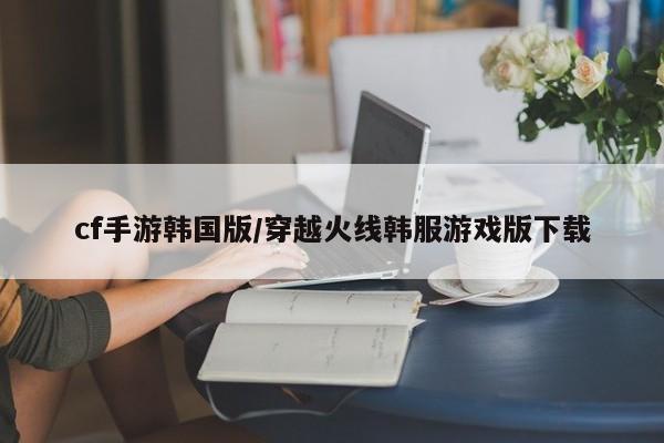 cf手游韩国版/穿越火线韩服游戏版下载