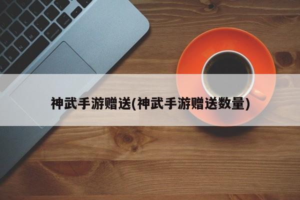 神武手游赠送(神武手游赠送数量)