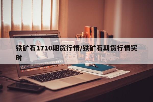 铁矿石1710期货行情/铁矿石期货行情实时