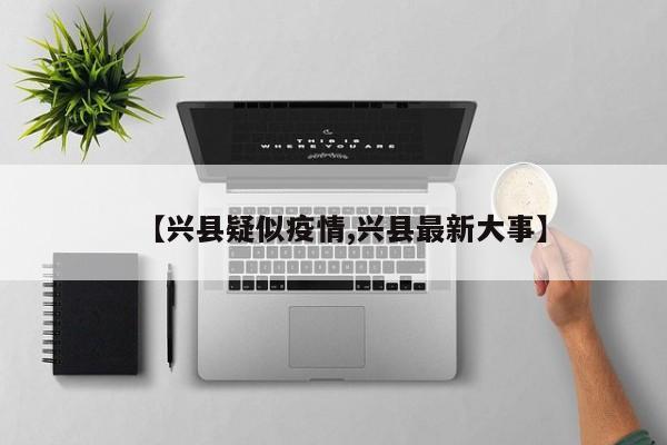 【兴县疑似疫情,兴县最新大事】
