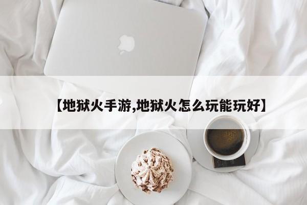 【地狱火手游,地狱火怎么玩能玩好】
