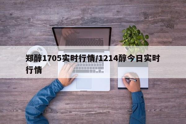郑醇1705实时行情/1214醇今日实时行情