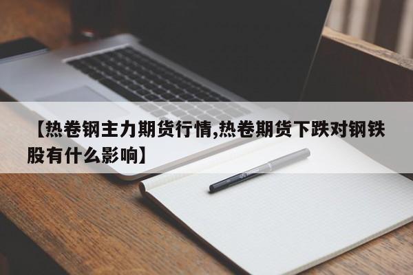 【热卷钢主力期货行情,热卷期货下跌对钢铁股有什么影响】