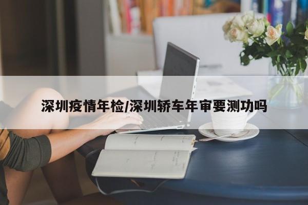 深圳疫情年检/深圳轿车年审要测功吗