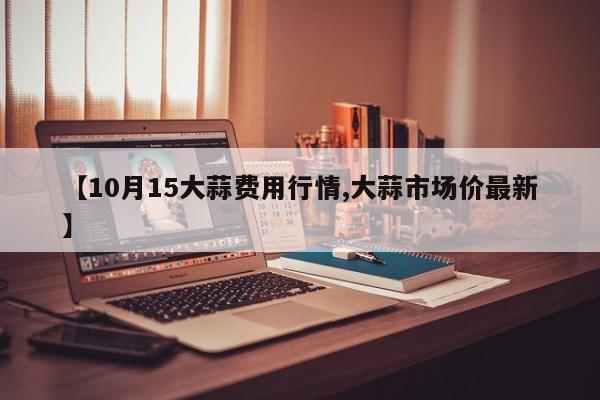 【10月15大蒜费用行情,大蒜市场价最新】
