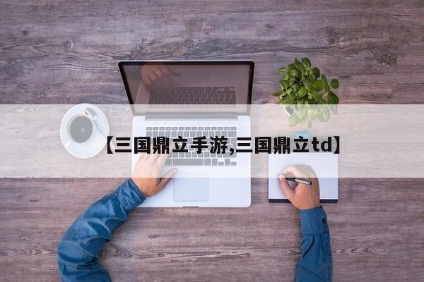 【三国鼎立手游,三国鼎立td】