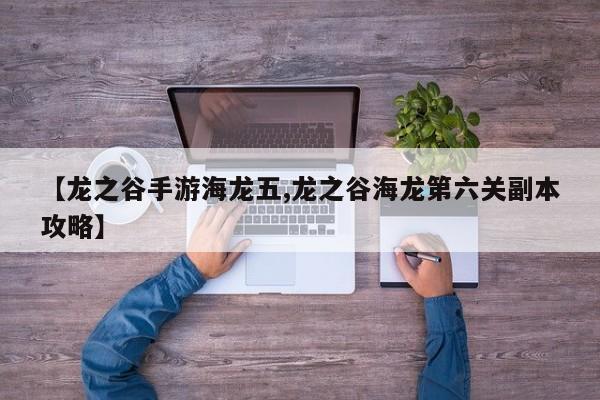 【龙之谷手游海龙五,龙之谷海龙第六关副本攻略】