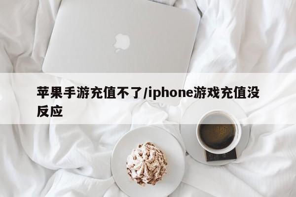 苹果手游充值不了/iphone游戏充值没反应