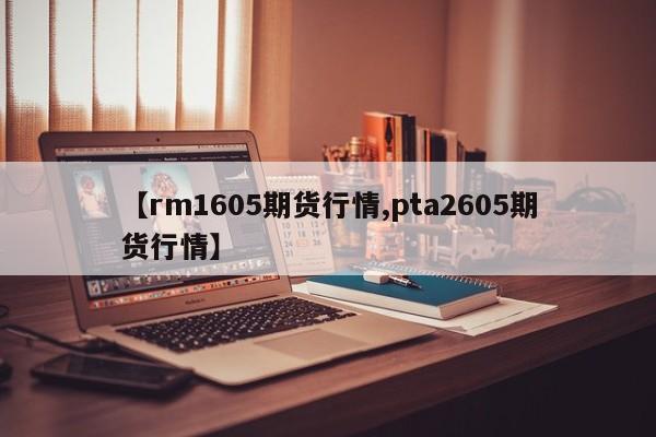 【rm1605期货行情,pta2605期货行情】