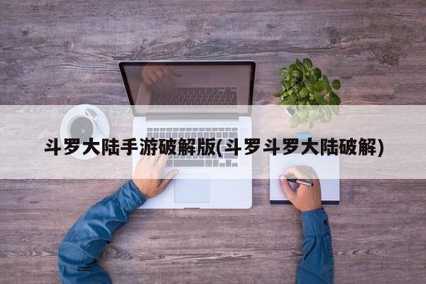 斗罗大陆手游破解版(斗罗斗罗大陆破解)