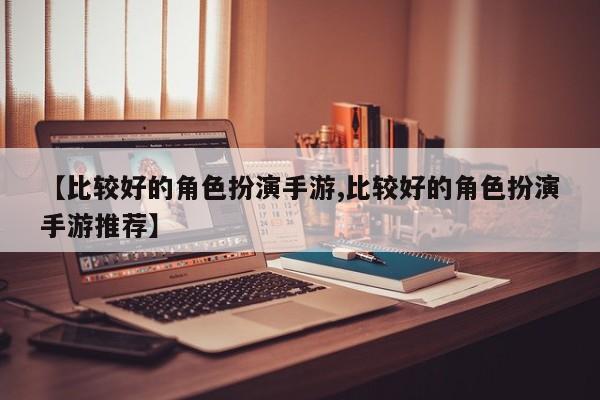 【比较好的角色扮演手游,比较好的角色扮演手游推荐】