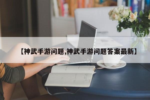 【神武手游问题,神武手游问题答案最新】