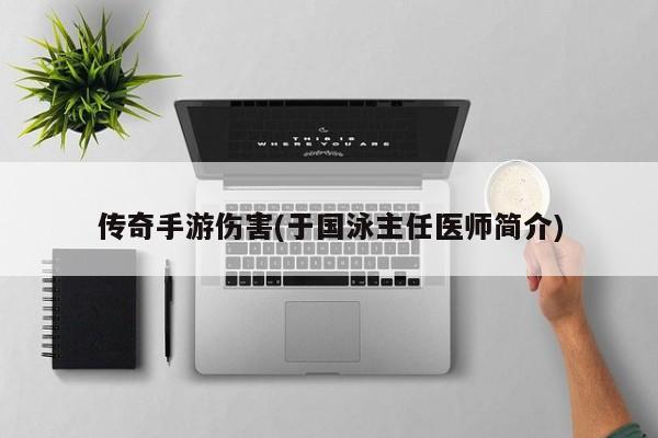 传奇手游伤害(于国泳主任医师简介)