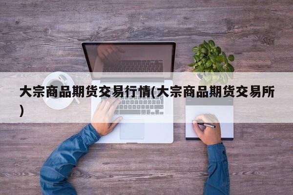 大宗商品期货交易行情(大宗商品期货交易所)