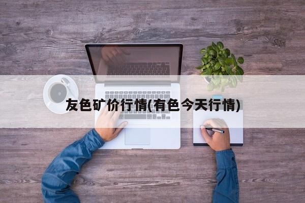 友色矿价行情(有色今天行情)