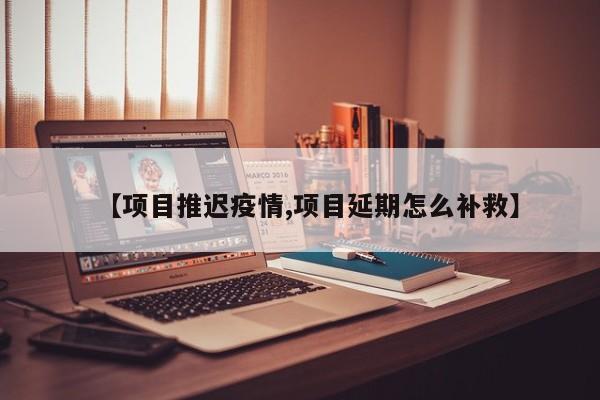 【项目推迟疫情,项目延期怎么补救】